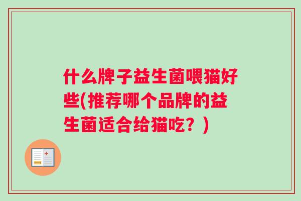 什么牌子益生菌喂猫好些(推荐哪个品牌的益生菌适合给猫吃？)