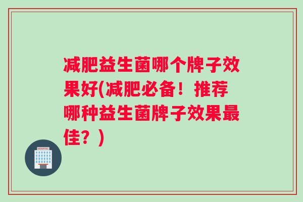 减肥益生菌哪个牌子效果好(减肥必备！推荐哪种益生菌牌子效果最佳？)