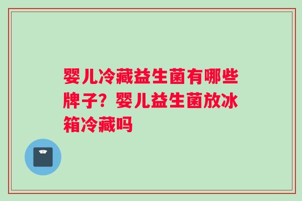 婴儿冷藏益生菌有哪些牌子？婴儿益生菌放冰箱冷藏吗
