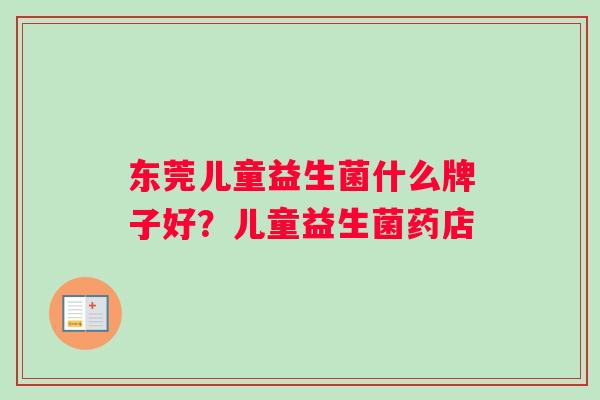 东莞儿童益生菌什么牌子好？儿童益生菌药店