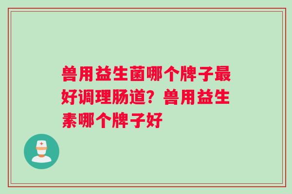 兽用益生菌哪个牌子最好调理肠道？兽用益生素哪个牌子好