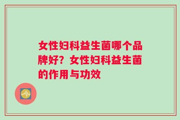 女性妇科益生菌哪个品牌好？女性妇科益生菌的作用与功效
