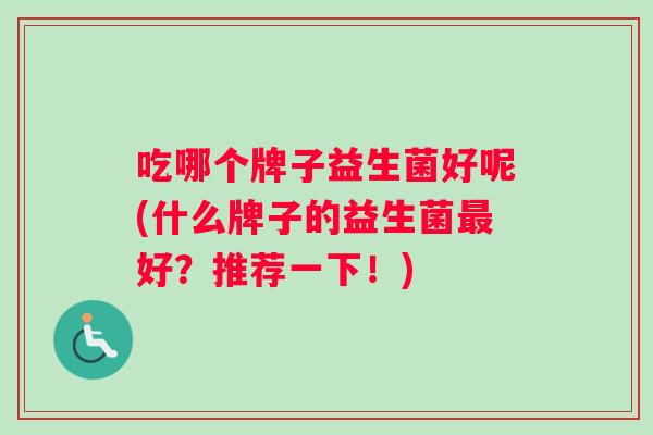 吃哪个牌子益生菌好呢(什么牌子的益生菌最好？推荐一下！)