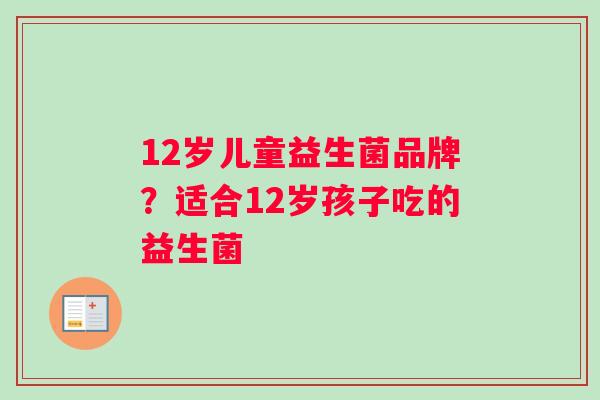 12岁儿童益生菌品牌？适合12岁孩子吃的益生菌