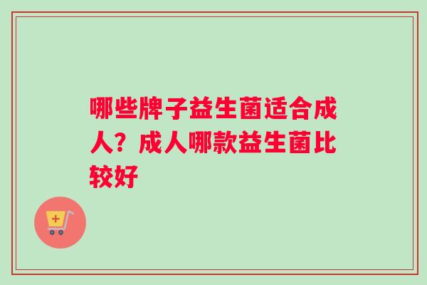 哪些牌子益生菌适合成人？成人哪款益生菌比较好