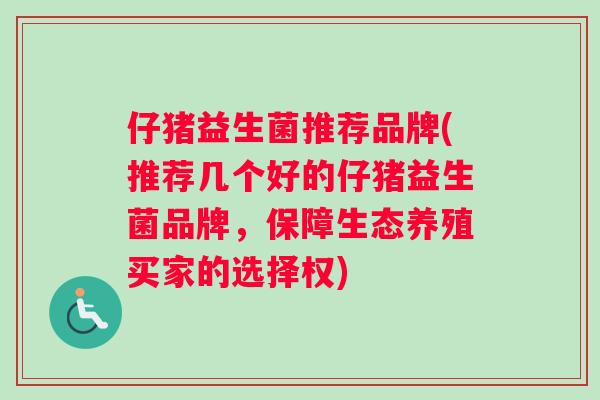 仔猪益生菌推荐品牌(推荐几个好的仔猪益生菌品牌，保障生态养殖买家的选择权)