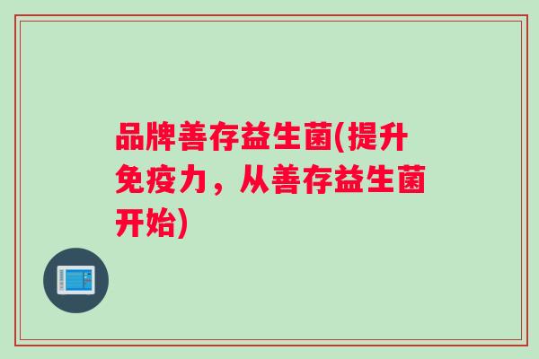 品牌善存益生菌(提升免疫力，从善存益生菌开始)