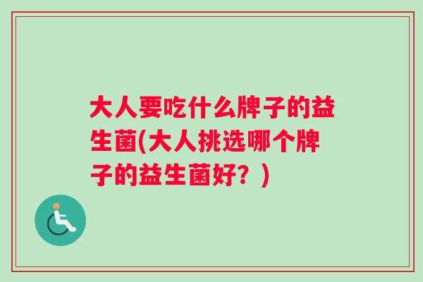 大人要吃什么牌子的益生菌(大人挑选哪个牌子的益生菌好?) 大人要吃什么牌子的益生菌(大人挑选哪个牌子的益生菌好?)