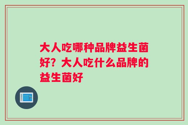 大人吃哪种品牌益生菌好?大人吃什么品牌的益生菌好 大人吃哪种品牌益生菌好?大人吃什么品牌的益生菌好