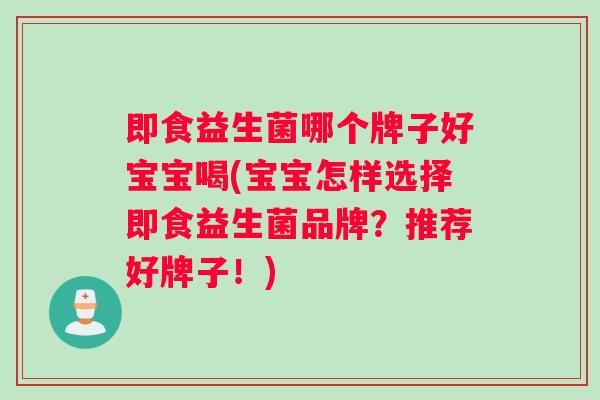 即食益生菌哪个牌子好宝宝喝(宝宝怎样选择即食益生菌品牌？推荐好牌子！)