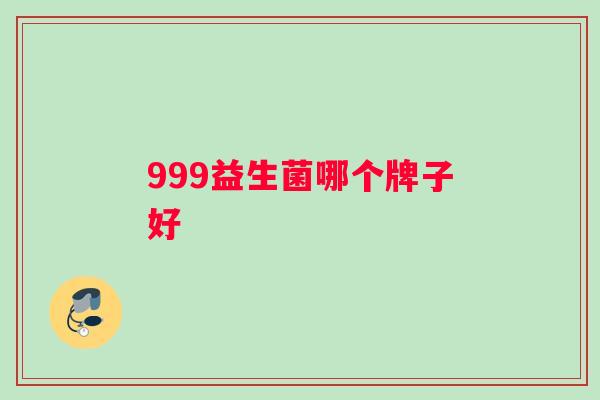 999益生菌哪个牌子好 999益生菌哪个牌子好