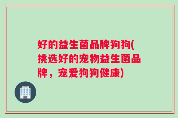 好的益生菌品牌狗狗(挑选好的宠物益生菌品牌，宠爱狗狗健康)