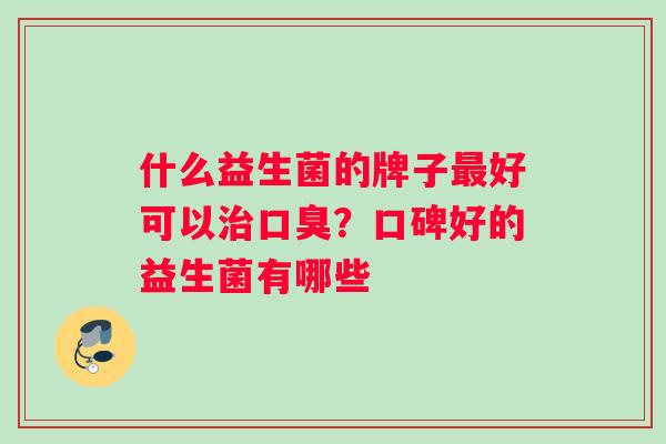 什么益生菌的牌子最好可以治口臭？口碑好的益生菌有哪些