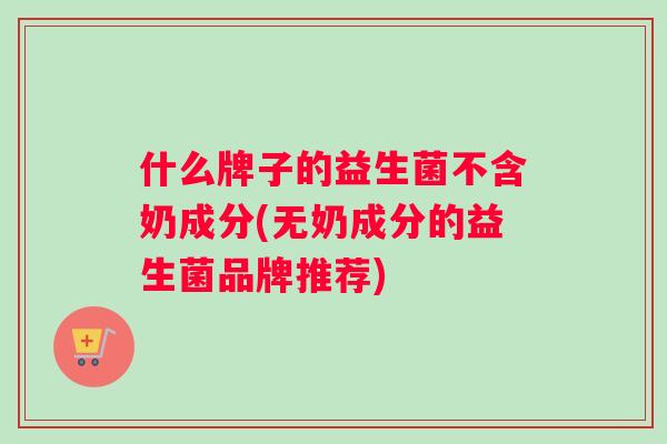 什么牌子的益生菌不含奶成分(无奶成分的益生菌品牌推荐)