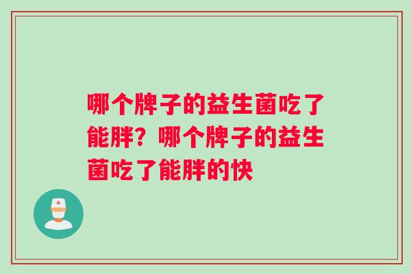 哪个牌子的益生菌吃了能胖？哪个牌子的益生菌吃了能胖的快