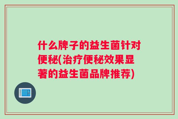 什么牌子的益生菌针对便秘(治疗便秘效果显著的益生菌品牌推荐)