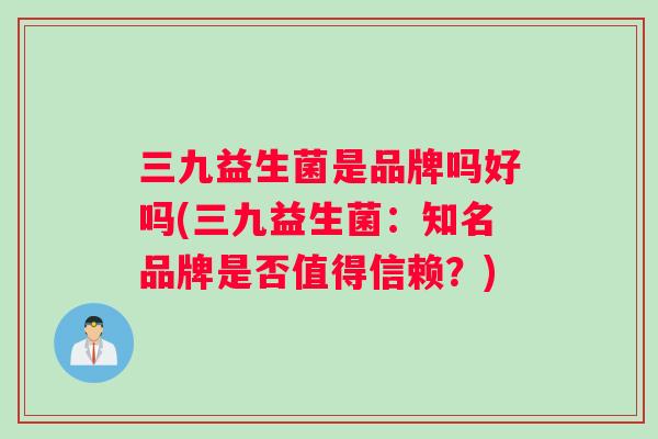 三九益生菌是品牌吗好吗(三九益生菌:知名品牌是否值得信赖?) 三九益生菌是品牌吗好吗(三九益生菌:知名品牌是否值得信赖?)