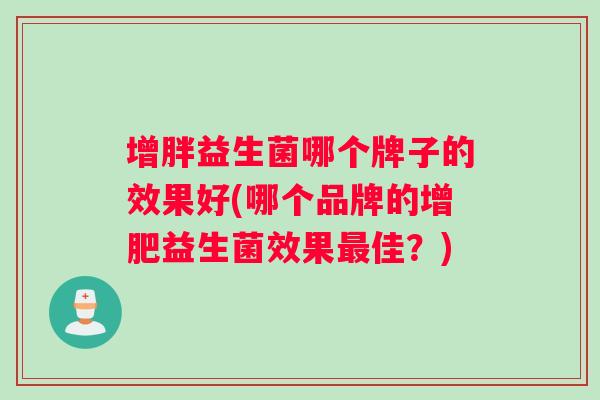 增胖益生菌哪个牌子的效果好(哪个品牌的增肥益生菌效果佳？)