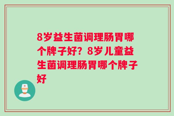 8岁益生菌调理肠胃哪个牌子好？8岁儿童益生菌调理肠胃哪个牌子好