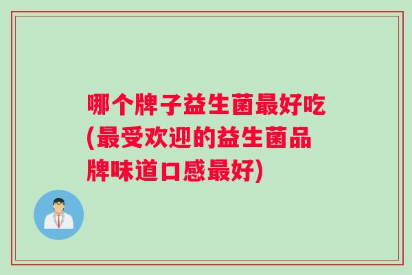 哪个牌子益生菌最好吃(最受欢迎的益生菌品牌味道口感最好)
