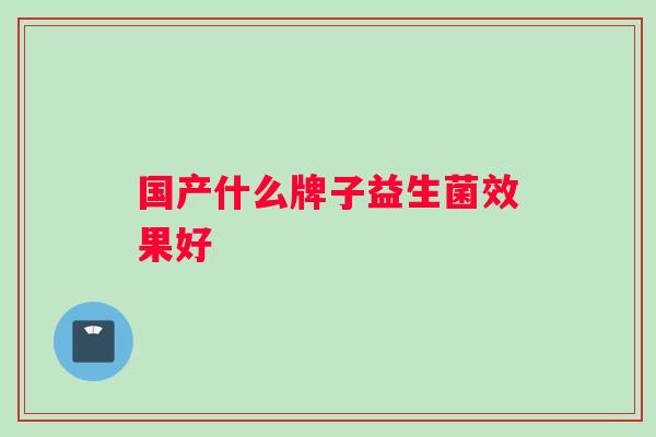 国产什么牌子益生菌效果好