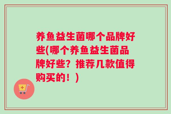 养鱼益生菌哪个品牌好些(哪个养鱼益生菌品牌好些？推荐几款值得购买的！)