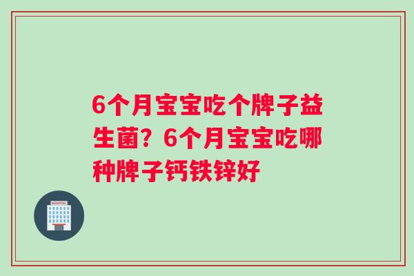 6个月宝宝吃个牌子益生菌？6个月宝宝吃哪种牌子钙铁锌好