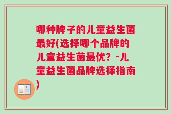 哪种牌子的儿童益生菌好(选择哪个品牌的儿童益生菌优?-儿童益生菌品牌选择指南) 哪种牌子的儿童益生菌好(选择哪个品牌的儿童益生菌优?-儿童益生菌品牌选择指南)