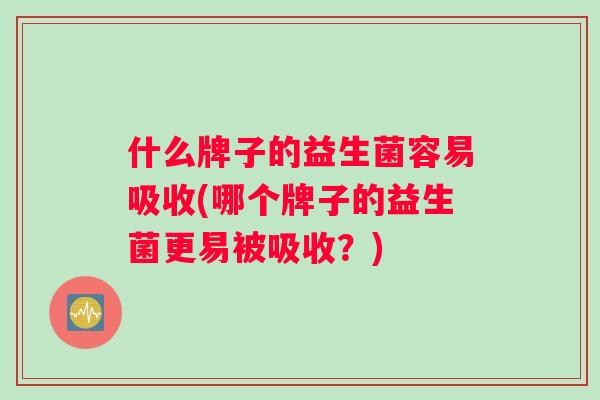 什么牌子的益生菌容易吸收(哪个牌子的益生菌更易被吸收？)