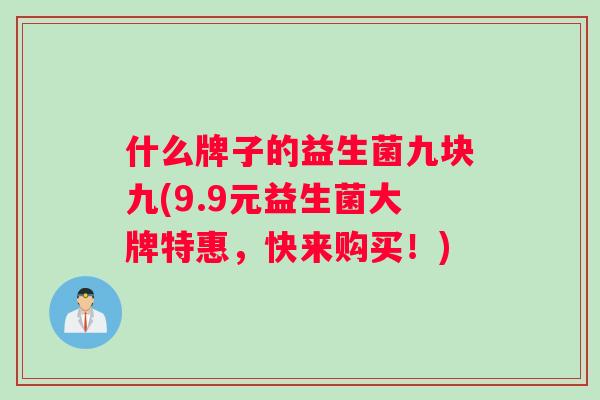 什么牌子的益生菌九块九(9.9元益生菌大牌特惠，快来购买！)