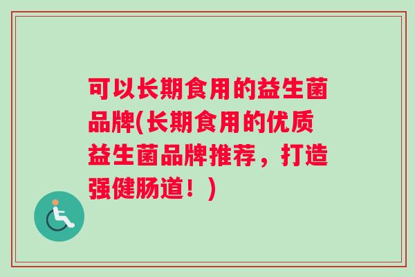 可以长期食用的益生菌品牌(长期食用的优质益生菌品牌推荐,打造强健肠道!) 可以长期食用的益生菌品牌(长期食用的优质益生菌品牌推荐,打造强健肠道!)
