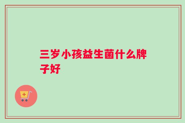 三岁小孩益生菌什么牌子好 三岁小孩益生菌什么牌子好