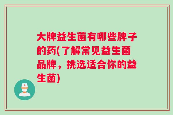 大牌益生菌有哪些牌子的药(了解常见益生菌品牌，挑选适合你的益生菌)