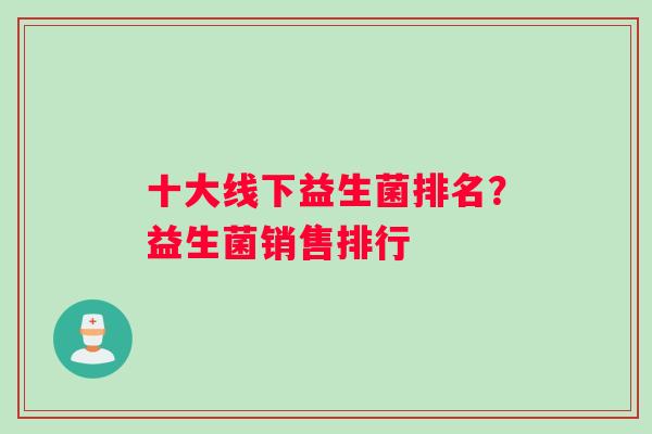 十大线下益生菌排名?益生菌销售排行 十大线下益生菌排名?益生菌销售排行
