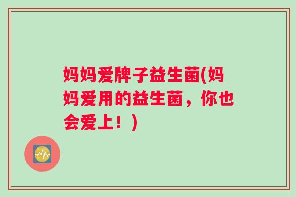 妈妈爱牌子益生菌(妈妈爱用的益生菌，你也会爱上！)