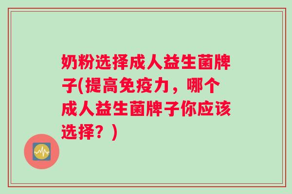 奶粉选择成人益生菌牌子(提高免疫力，哪个成人益生菌牌子你应该选择？)