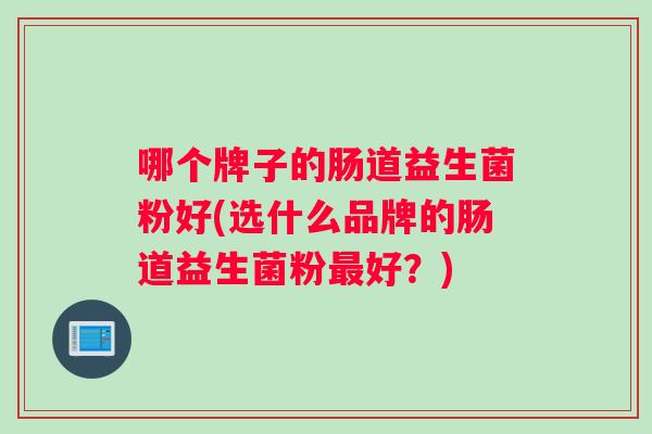 哪个牌子的肠道益生菌粉好(选什么品牌的肠道益生菌粉最好？)