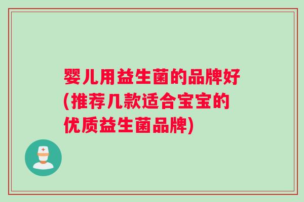 婴儿用益生菌的品牌好(推荐几款适合宝宝的优质益生菌品牌) 婴儿用益生菌的品牌好(推荐几款适合宝宝的优质益生菌品牌)