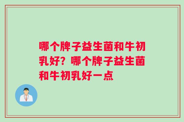 哪个牌子益生菌和牛初乳好？哪个牌子益生菌和牛初乳好一点