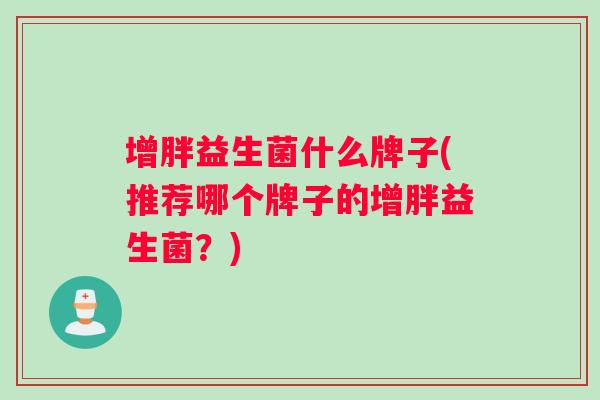 增胖益生菌什么牌子(推荐哪个牌子的增胖益生菌？)