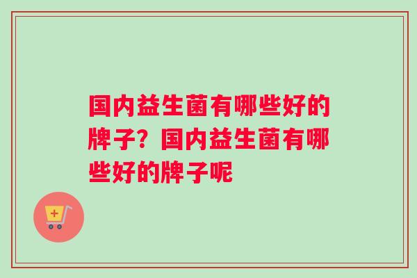 国内益生菌有哪些好的牌子？国内益生菌有哪些好的牌子呢