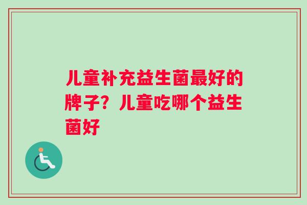 儿童补充益生菌最好的牌子？儿童吃哪个益生菌好
