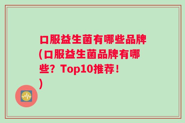口服益生菌有哪些品牌(口服益生菌品牌有哪些？Top10推荐！)