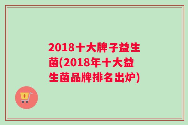 2018十大牌子益生菌(2018年十大益生菌品牌排名出炉)
