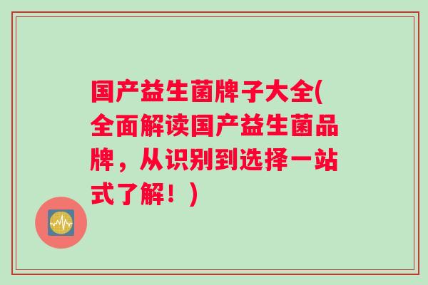 国产益生菌牌子大全(全面解读国产益生菌品牌，从识别到选择一站式了解！)