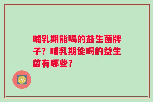 哺乳期能喝的益生菌牌子？哺乳期能喝的益生菌有哪些？