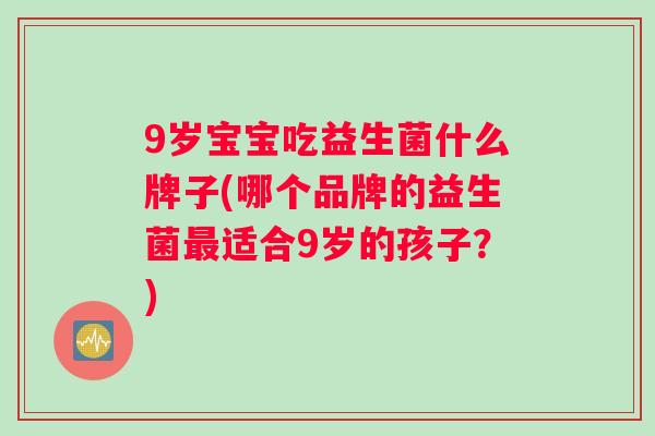 9岁宝宝吃益生菌什么牌子(哪个品牌的益生菌最适合9岁的孩子？)
