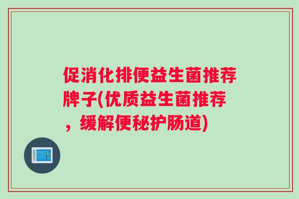 促消化排便益生菌推荐牌子(优质益生菌推荐,缓解护肠道) 促消化排便益生菌推荐牌子(优质益生菌推荐,缓解护肠道)