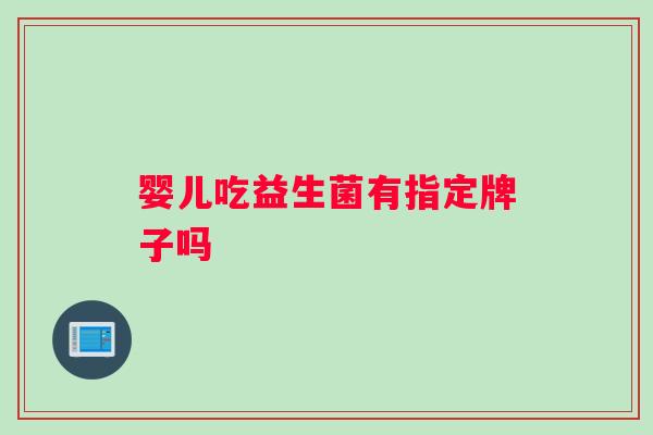 婴儿吃益生菌有指定牌子吗 婴儿吃益生菌有指定牌子吗