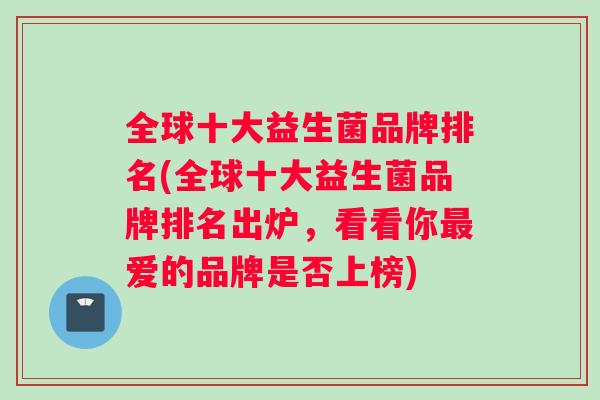 全球十大益生菌品牌排名(全球十大益生菌品牌排名出炉，看看你最爱的品牌是否上榜)